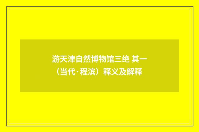 游天津自然博物馆三绝 其一（当代·程滨）释义及解释