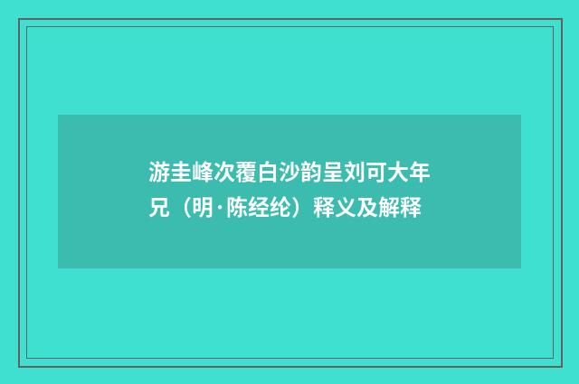 游圭峰次覆白沙韵呈刘可大年兄（明·陈经纶）释义及解释