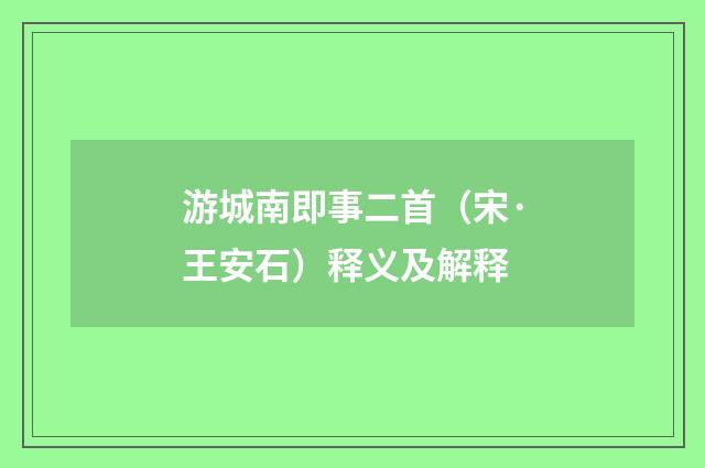 游城南即事二首（宋·王安石）释义及解释