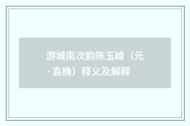 游城南次韵陈玉峰（元·袁桷）释义及解释