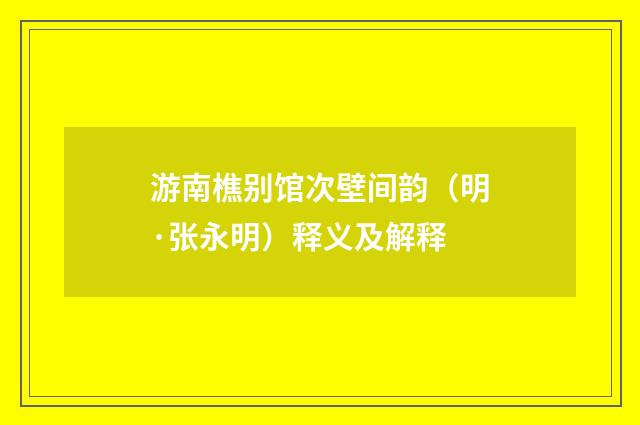 游南樵别馆次壁间韵（明·张永明）释义及解释