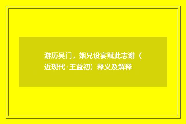 游历吴门，姻兄设宴赋此志谢（近现代·王益初）释义及解释