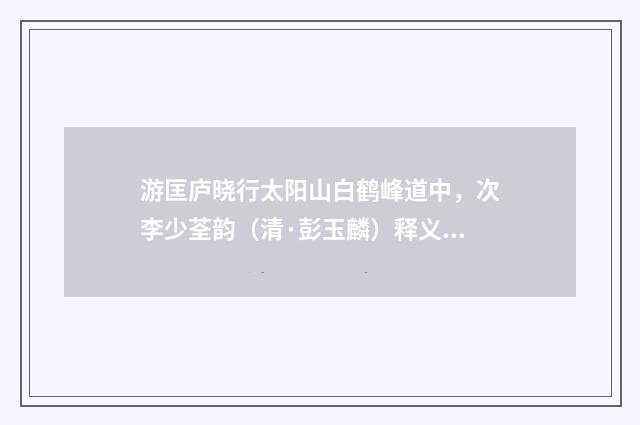 游匡庐晓行太阳山白鹤峰道中，次李少荃韵（清·彭玉麟）释义及解释