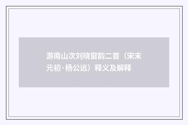 游南山次刘晓窗韵二首（宋末元初·杨公远）释义及解释
