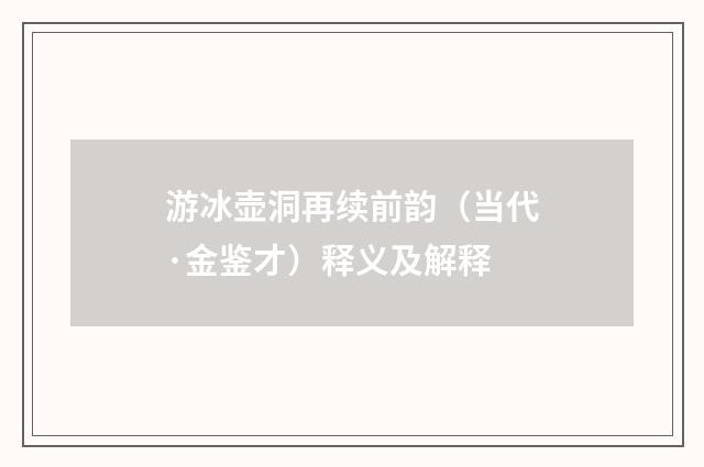 游冰壶洞再续前韵（当代·金鉴才）释义及解释