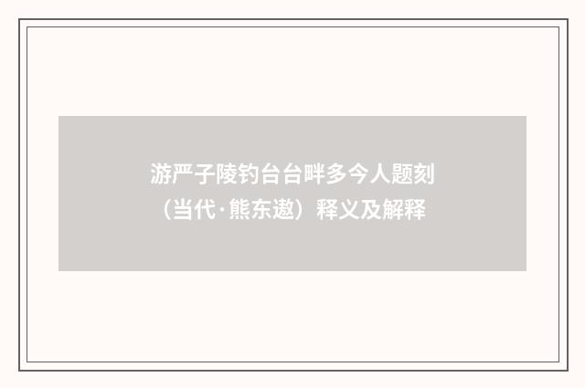 游严子陵钓台台畔多今人题刻（当代·熊东遨）释义及解释