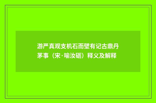 游严真观支机石而壁有记古鼎丹茅事（宋·喻汝砺）释义及解释