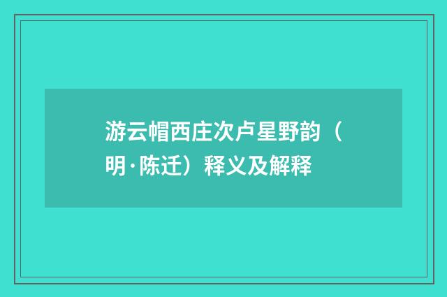 游云帽西庄次卢星野韵（明·陈迁）释义及解释