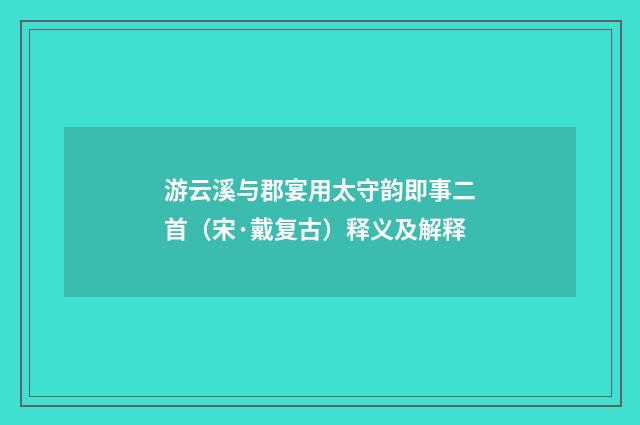 游云溪与郡宴用太守韵即事二首（宋·戴复古）释义及解释