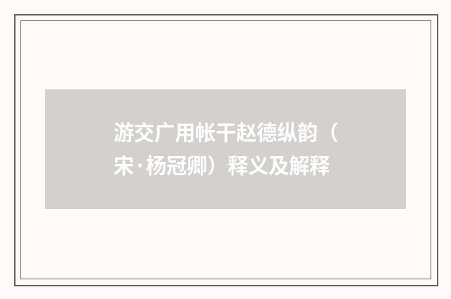 游交广用帐干赵德纵韵（宋·杨冠卿）释义及解释