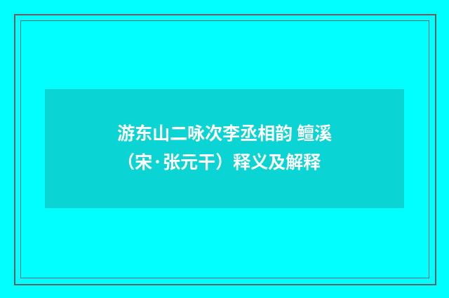 游东山二咏次李丞相韵 鳣溪（宋·张元干）释义及解释