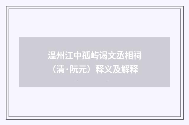 温州江中孤屿谒文丞相祠（清·阮元）释义及解释