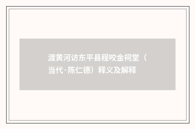 渡黄河访东平县程咬金祠堂（当代·陈仁德）释义及解释