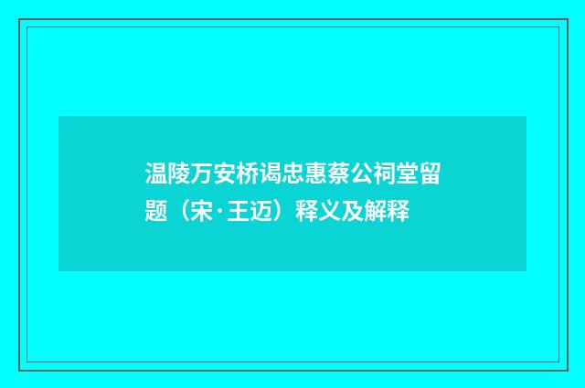 温陵万安桥谒忠惠蔡公祠堂留题（宋·王迈）释义及解释