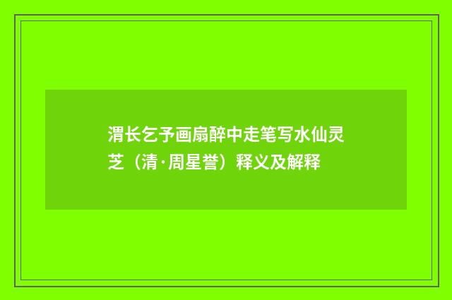 渭长乞予画扇醉中走笔写水仙灵芝（清·周星誉）释义及解释