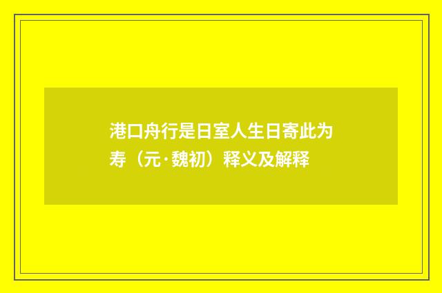 港口舟行是日室人生日寄此为寿（元·魏初）释义及解释