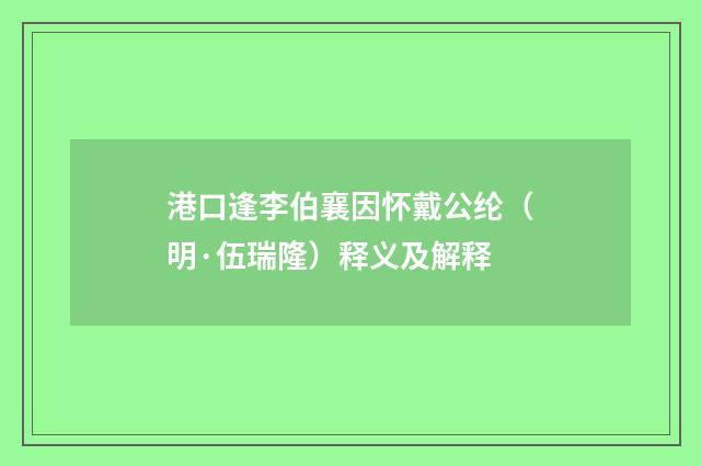 港口逢李伯襄因怀戴公纶（明·伍瑞隆）释义及解释
