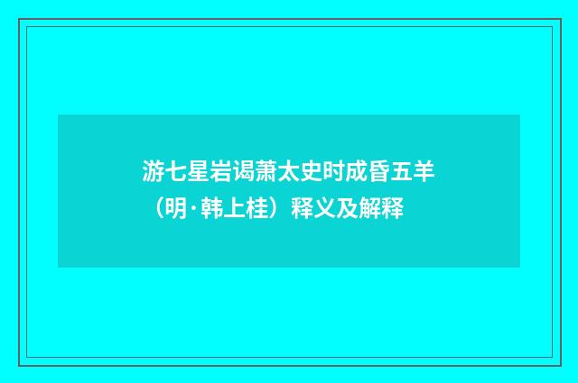游七星岩谒萧太史时成昏五羊（明·韩上桂）释义及解释