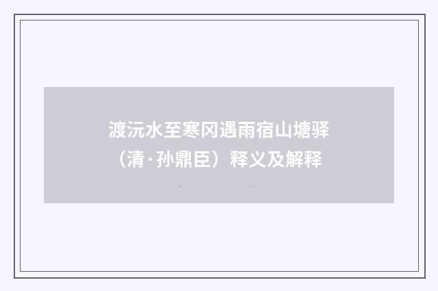 渡沅水至寒冈遇雨宿山塘驿（清·孙鼎臣）释义及解释