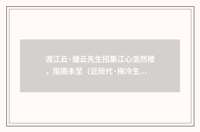 渡江云·蟠云先生招集江心浩然楼，阻雨未至（近现代·梅冷生）释义及解释