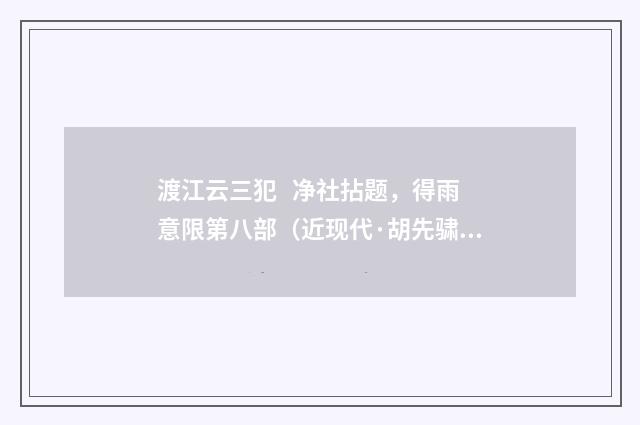 渡江云三犯 净社拈题，得雨意限第八部（近现代·胡先骕）释义及解释