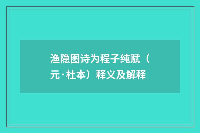 渔隐图诗为程子纯赋（元·杜本）释义及解释