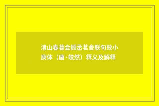渚山春暮会顾丞茗舍联句效小庾体（唐·皎然）释义及解释