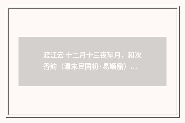 渡江云 十二月十三夜望月，和次香韵（清末民国初·易顺鼎）释义及解释
