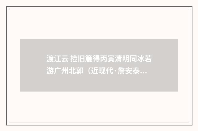 渡江云 捡旧簏得丙寅清明同冰若游广州北郭（近现代·詹安泰）释义及解释