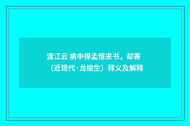渡江云 病中得孟恒来书，却寄（近现代·龙榆生）释义及解释