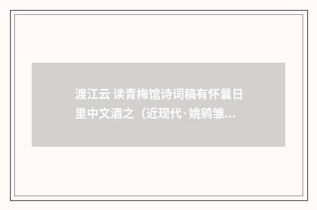 渡江云 读青梅馆诗词稿有怀曩日里中文酒之（近现代·姚鹓雏）释义及解释