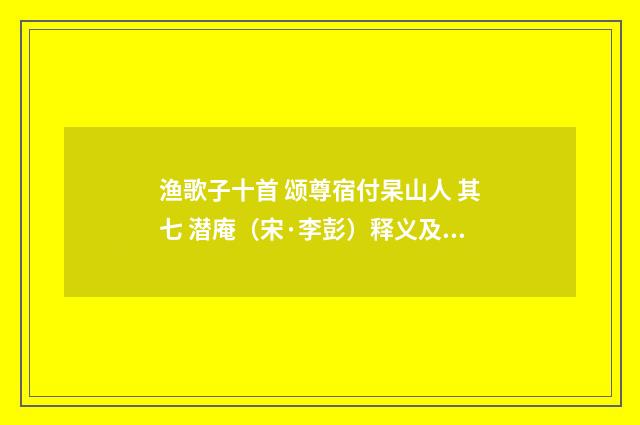 渔歌子十首 颂尊宿付杲山人 其七 潜庵（宋·李彭）释义及解释