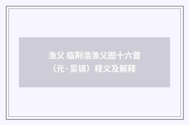 渔父 临荆浩渔父图十六首（元·吴镇）释义及解释