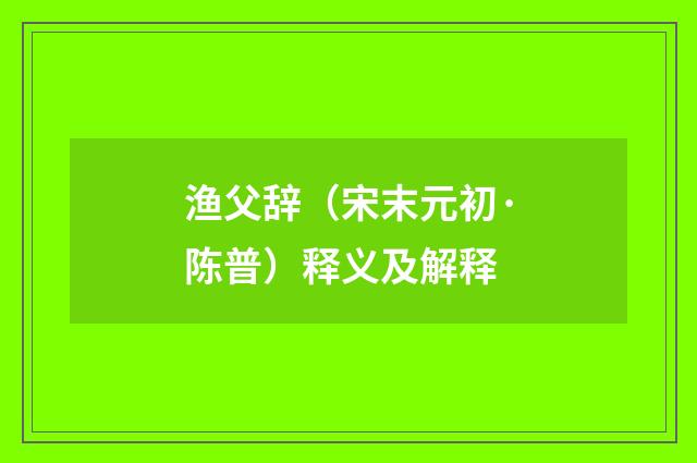 渔父辞（宋末元初·陈普）释义及解释