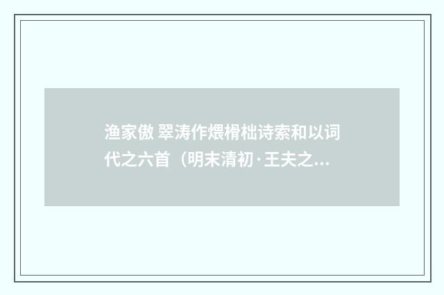 渔家傲 翠涛作煨榾柮诗索和以词代之六首（明末清初·王夫之）释义及解释