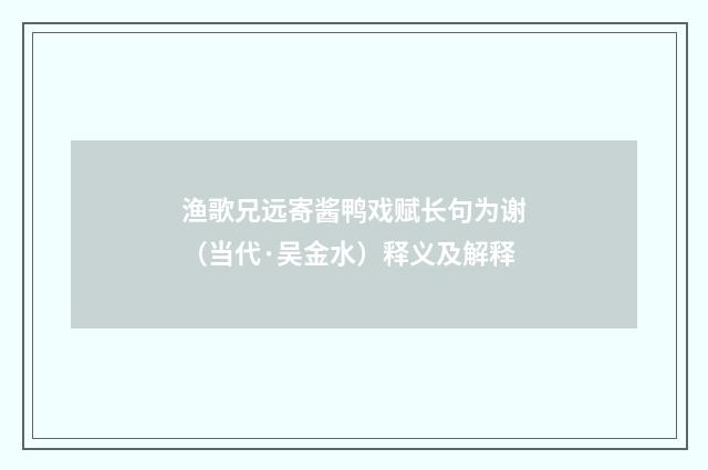 渔歌兄远寄酱鸭戏赋长句为谢（当代·吴金水）释义及解释