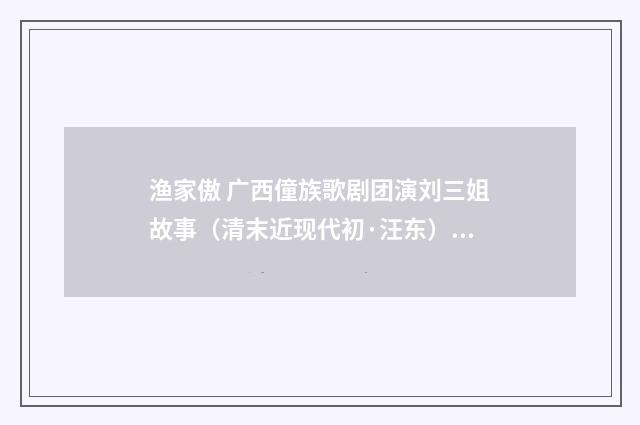 渔家傲 广西僮族歌剧团演刘三姐故事（清末近现代初·汪东）释义及解释