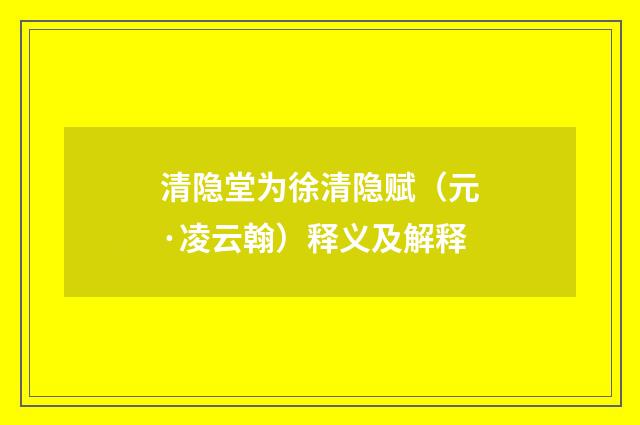 清隐堂为徐清隐赋（元·凌云翰）释义及解释