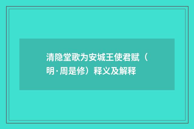 清隐堂歌为安城王使君赋（明·周是修）释义及解释