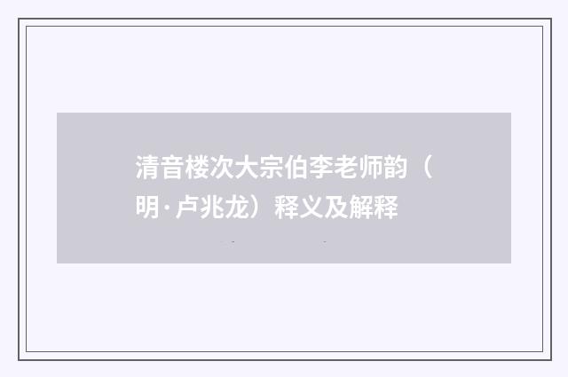 清音楼次大宗伯李老师韵（明·卢兆龙）释义及解释