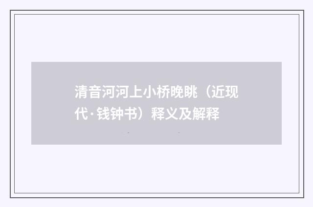 清音河河上小桥晚眺（近现代·钱钟书）释义及解释
