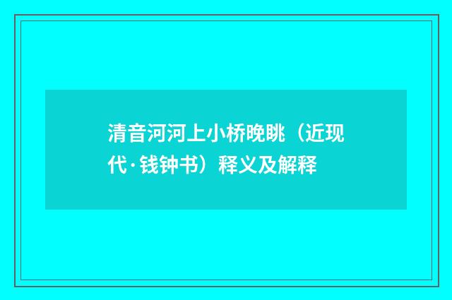 清音河河上小桥晚眺（近现代·钱钟书）释义及解释