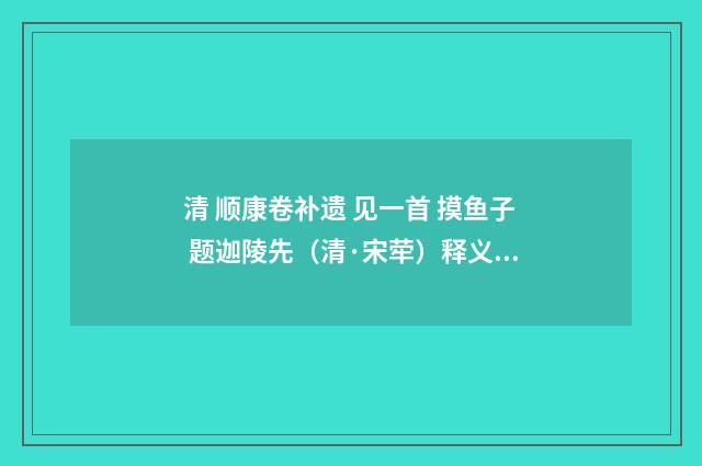 清 顺康卷补遗 见一首 摸鱼子 题迦陵先（清·宋荦）释义及解释