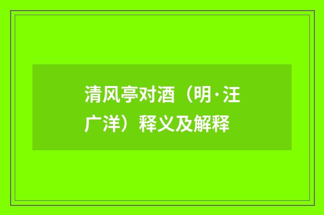 清风亭对酒（明·汪广洋）释义及解释