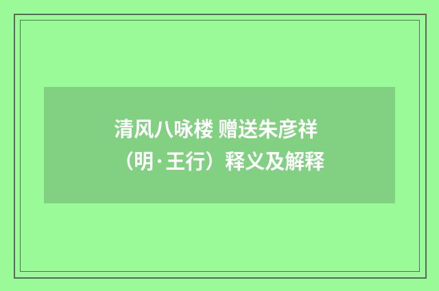 清风八咏楼 赠送朱彦祥（明·王行）释义及解释