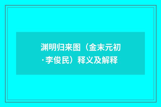 渊明归来图（金末元初·李俊民）释义及解释