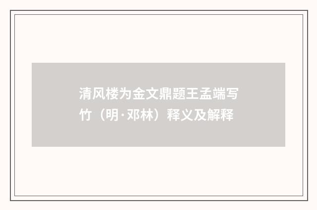清风楼为金文鼎题王孟端写竹（明·邓林）释义及解释