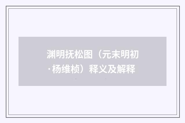 渊明抚松图（元末明初·杨维桢）释义及解释