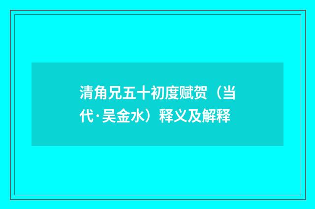 清角兄五十初度赋贺（当代·吴金水）释义及解释