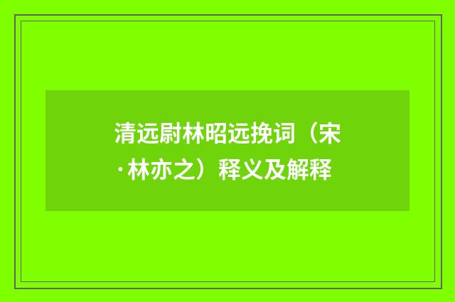 清远尉林昭远挽词（宋·林亦之）释义及解释